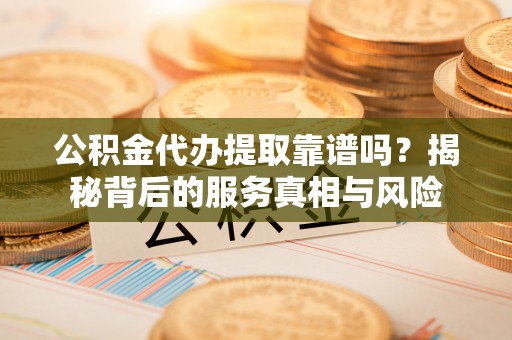 竹北公积金代办提取靠谱吗？揭秘背后的服务真相与风险
