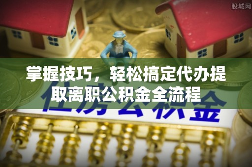 竹北掌握技巧，轻松搞定代办提取离职公积金全流程