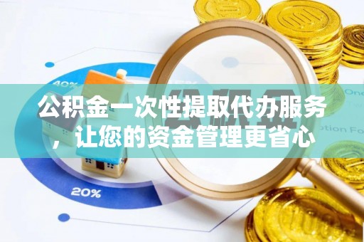 竹北公积金一次性提取代办服务，让您的资金管理更省心