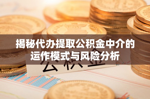 竹北揭秘代办提取公积金中介的运作模式与风险分析