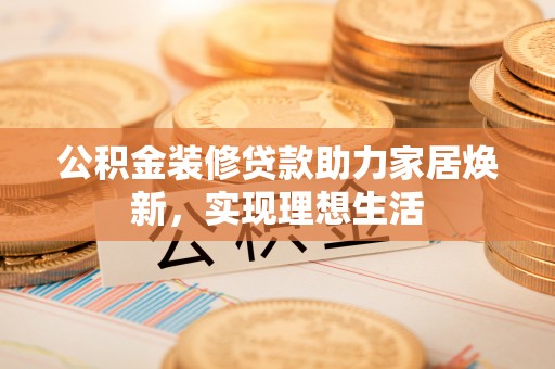 竹北公积金装修贷款助力家居焕新，实现理想生活