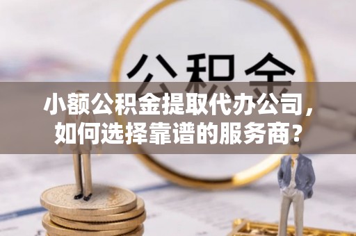 竹北小额公积金提取代办公司，如何选择靠谱的服务商？