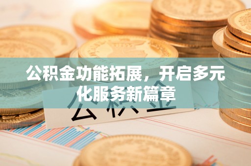 竹北公积金功能拓展，开启多元化服务新篇章