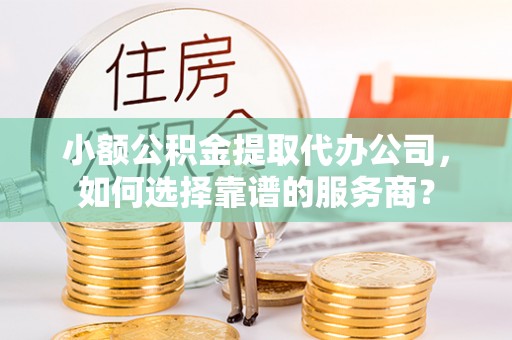 竹北小额公积金提取代办公司，如何选择靠谱的服务商？
