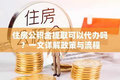 竹北住房公积金提取可以代办吗？一文详解政策与流程