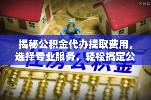竹北揭秘公积金代办提取费用，选择专业服务，轻松搞定公积金提取