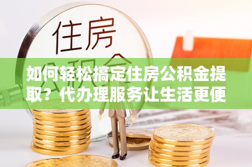 竹北如何轻松搞定住房公积金提取？代办理服务让生活更便捷！