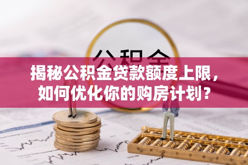 竹北揭秘公积金贷款额度上限，如何优化你的购房计划？