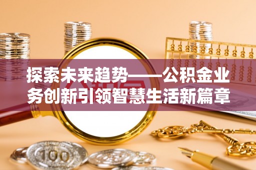 竹北探索未来趋势——公积金业务创新引领智慧生活新篇章