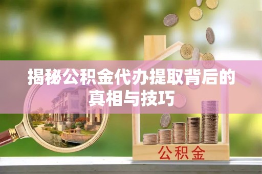 竹北揭秘公积金代办提取背后的真相与技巧