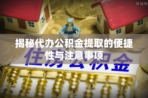 竹北揭秘代办公积金提取的便捷性与注意事项
