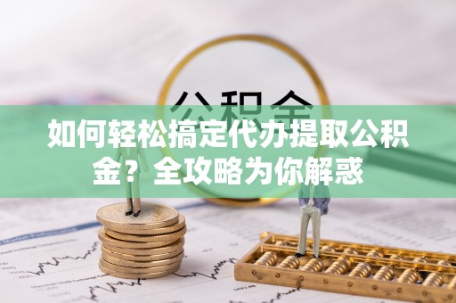 竹北如何轻松搞定代办提取公积金？全攻略为你解惑