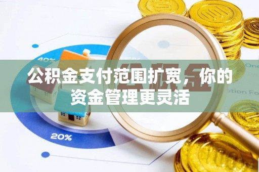 竹北公积金支付范围扩宽，你的资金管理更灵活