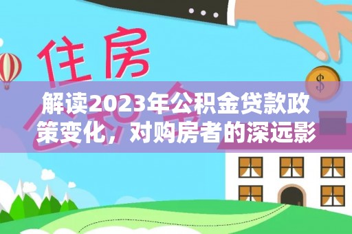 竹北解读2023年公积金贷款政策变化，对购房者的深远影响