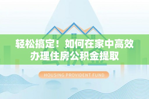竹北轻松搞定！如何在家中高效办理住房公积金提取
