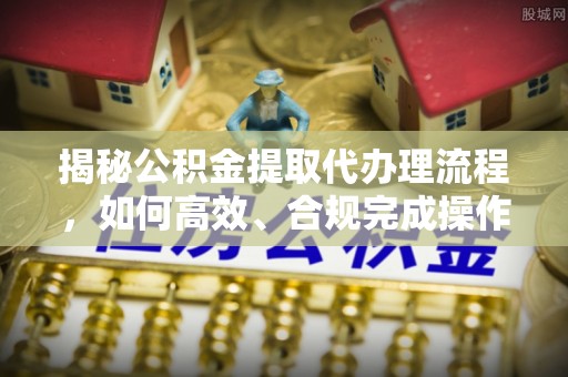 竹北揭秘公积金提取代办理流程，如何高效、合规完成操作