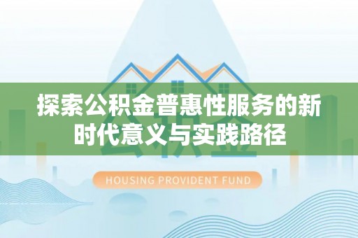 竹北探索公积金普惠性服务的新时代意义与实践路径