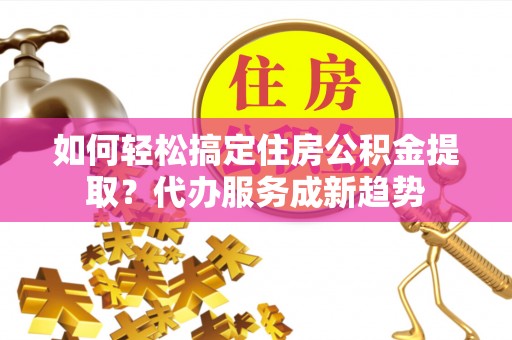 竹北如何轻松搞定住房公积金提取？代办服务成新趋势