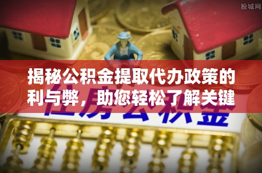 竹北揭秘公积金提取代办政策的利与弊，助您轻松了解关键要点