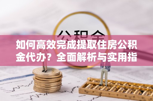 竹北如何高效完成提取住房公积金代办？全面解析与实用指南