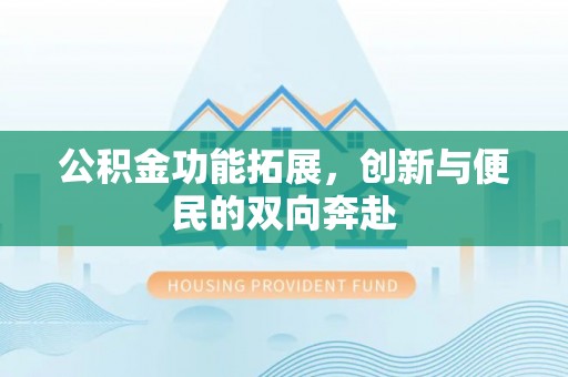竹北公积金功能拓展，创新与便民的双向奔赴