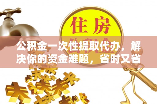 竹北公积金一次性提取代办，解决你的资金难题，省时又省心