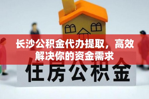 竹北长沙公积金代办提取，高效解决你的资金需求