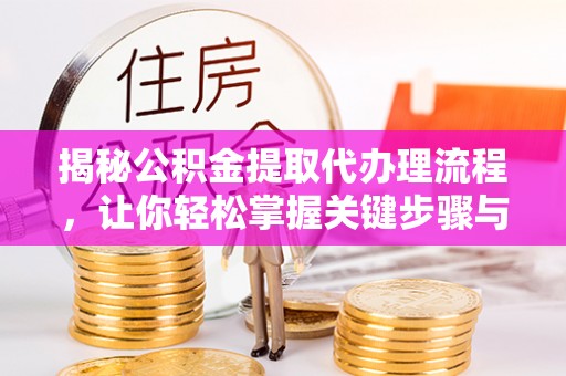 竹北揭秘公积金提取代办理流程，让你轻松掌握关键步骤与注意事项