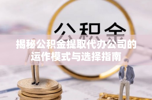 竹北揭秘公积金提取代办公司的运作模式与选择指南