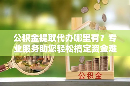 竹北公积金提取代办哪里有？专业服务助您轻松搞定资金难题