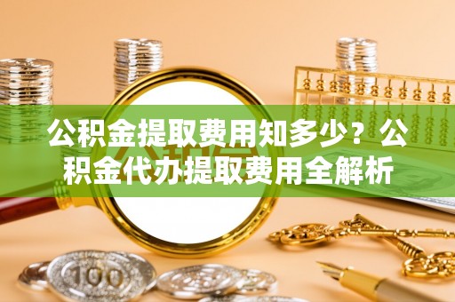 竹北公积金提取费用知多少？公积金代办提取费用全解析