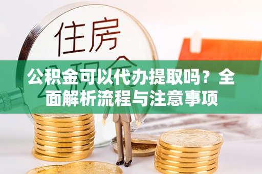 竹北公积金可以代办提取吗？全面解析流程与注意事项