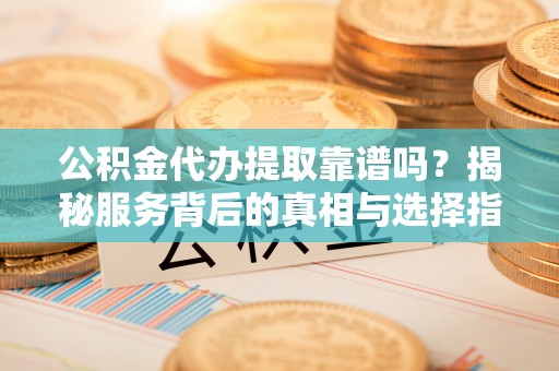 竹北公积金代办提取靠谱吗？揭秘服务背后的真相与选择指南