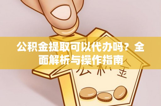 竹北公积金提取可以代办吗？全面解析与操作指南