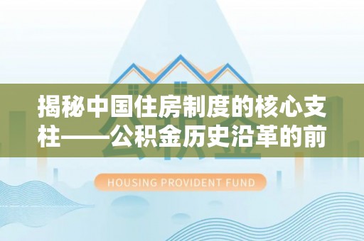 竹北揭秘中国住房制度的核心支柱——公积金历史沿革的前世今生