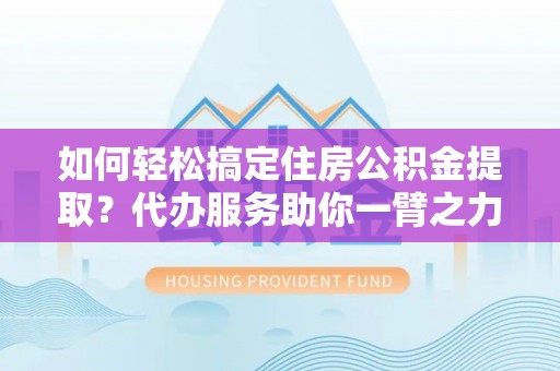竹北如何轻松搞定住房公积金提取？代办服务助你一臂之力