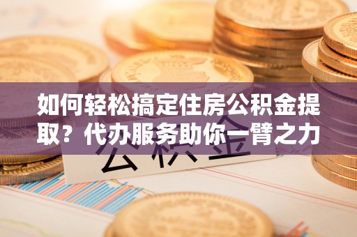 竹北如何轻松搞定住房公积金提取？代办服务助你一臂之力