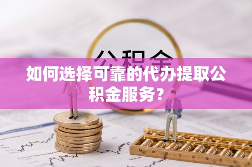 竹北如何选择可靠的代办提取公积金服务？