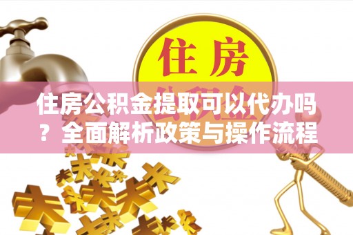 竹北住房公积金提取可以代办吗？全面解析政策与操作流程