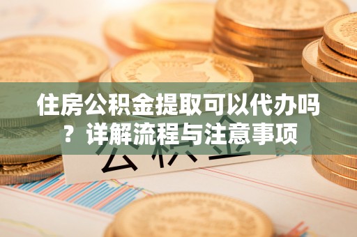 竹北住房公积金提取可以代办吗？详解流程与注意事项