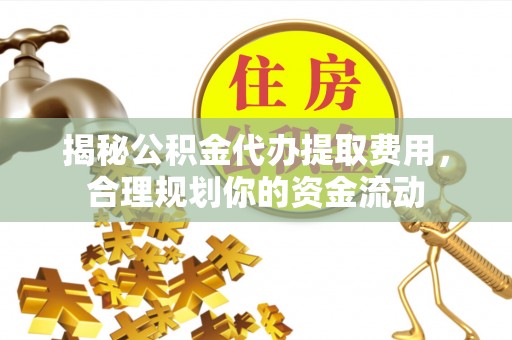 竹北揭秘公积金代办提取费用，合理规划你的资金流动