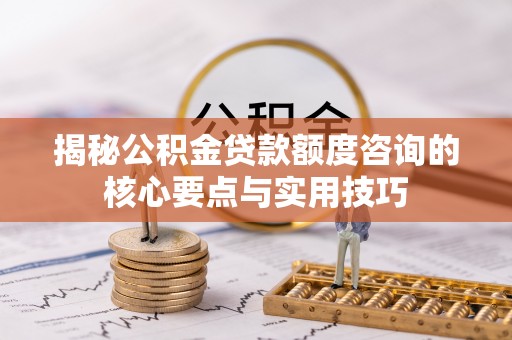 竹北揭秘公积金贷款额度咨询的核心要点与实用技巧