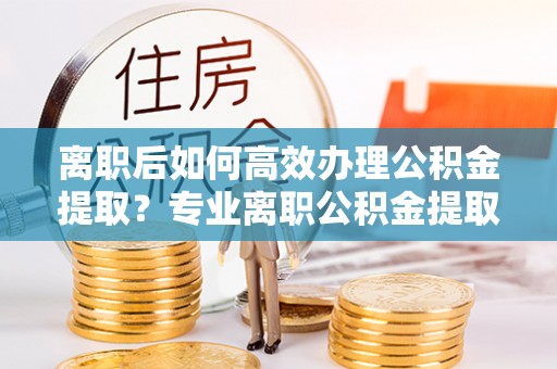 竹北离职后如何高效办理公积金提取？专业离职公积金提取代办服务指南