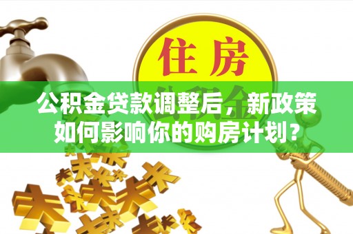 竹北公积金贷款调整后，新政策如何影响你的购房计划？
