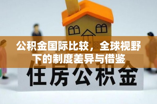 竹北公积金国际比较，全球视野下的制度差异与借鉴