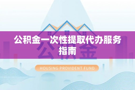竹北公积金一次性提取代办服务指南