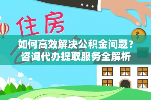 竹北如何高效解决公积金问题？咨询代办提取服务全解析