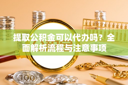 竹北提取公积金可以代办吗？全面解析流程与注意事项