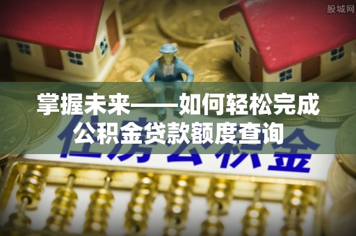 竹北掌握未来——如何轻松完成公积金贷款额度查询