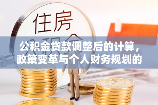 竹北公积金贷款调整后的计算，政策变革与个人财务规划的深度解析